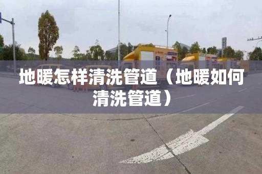 地暖怎样清洗管道（地暖如何清洗管道）