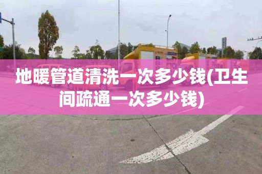 地暖管道清洗一次多少钱(卫生间疏通一次多少钱)