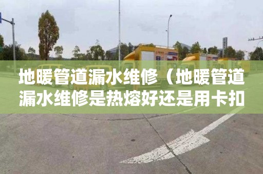 地暖管道漏水维修（地暖管道漏水维修是热熔好还是用卡扣好）