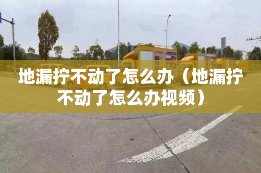 地漏拧不动了怎么办（地漏拧不动了怎么办视频）