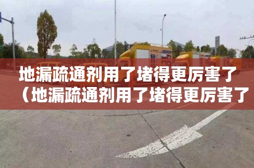 地漏疏通剂用了堵得更厉害了（地漏疏通剂用了堵得更厉害了怎么办）