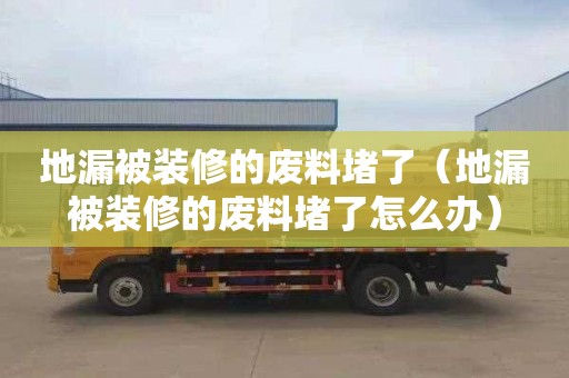 地漏被装修的废料堵了（地漏被装修的废料堵了怎么办）