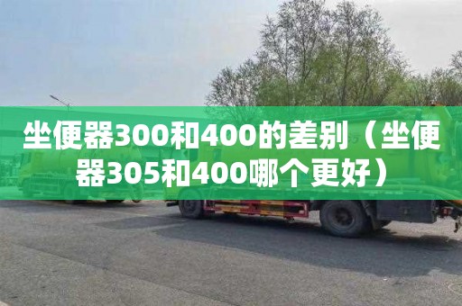 坐便器300和400的差别（坐便器305和400哪个更好）