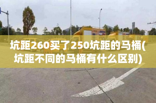 坑距260买了250坑距的马桶(坑距不同的马桶有什么区别)