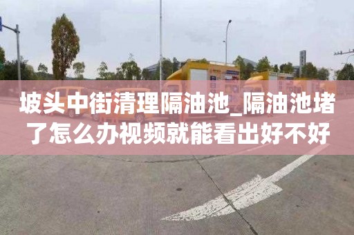 坡头中街清理隔油池_隔油池堵了怎么办视频就能看出好不好