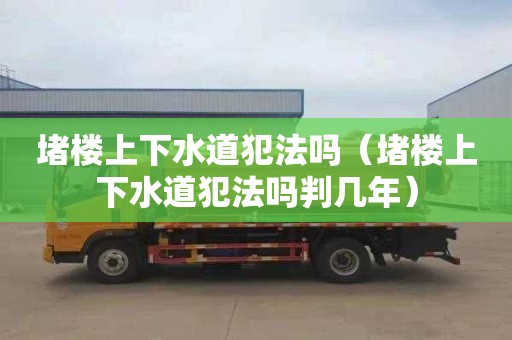 堵楼上下水道犯法吗（堵楼上下水道犯法吗判几年）