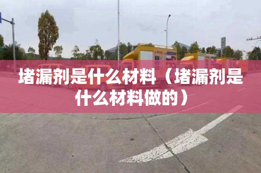 堵漏剂是什么材料（堵漏剂是什么材料做的）