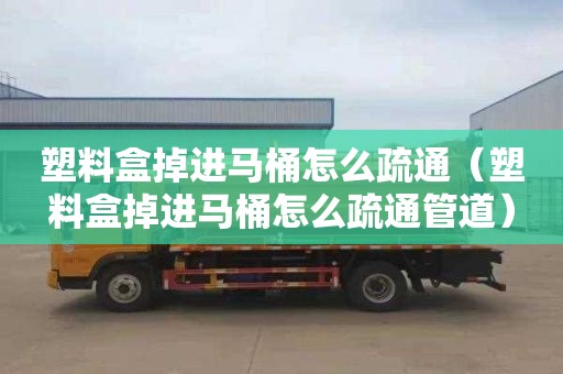 塑料盒掉进马桶怎么疏通（塑料盒掉进马桶怎么疏通管道）