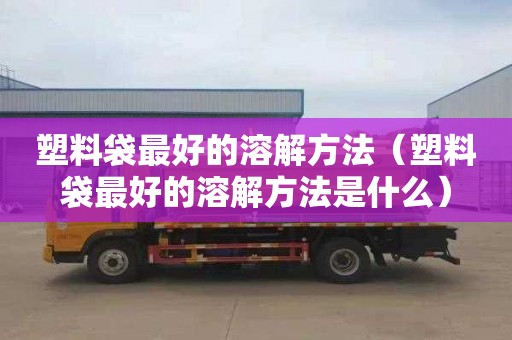 塑料袋最好的溶解方法（塑料袋最好的溶解方法是什么）