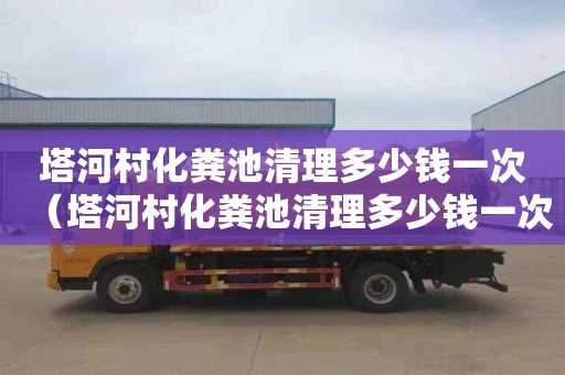 塔河村化粪池清理多少钱一次（塔河村化粪池清理多少钱一次啊）