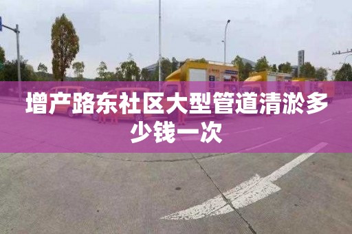 增产路东社区大型管道清淤多少钱一次