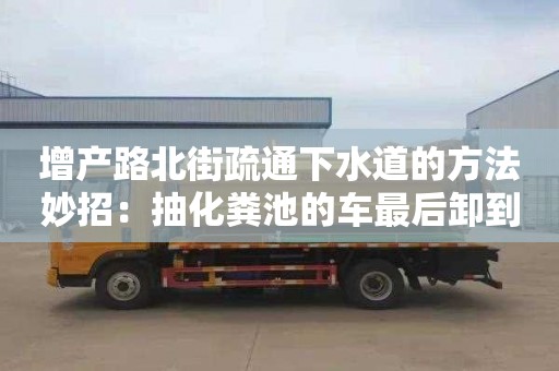 增产路北街疏通下水道的方法妙招：抽化粪池的车最后卸到哪了