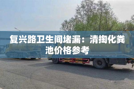 复兴路卫生间堵漏：清掏化粪池价格参考