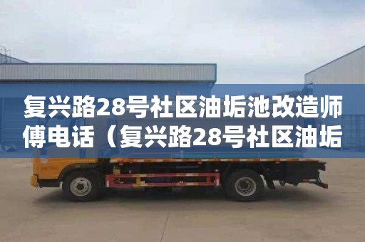 复兴路28号社区油垢池改造师傅电话（复兴路28号社区油垢池改造师傅电话号码）