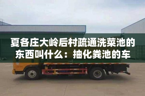 夏各庄大岭后村疏通洗菜池的东西叫什么：抽化粪池的车