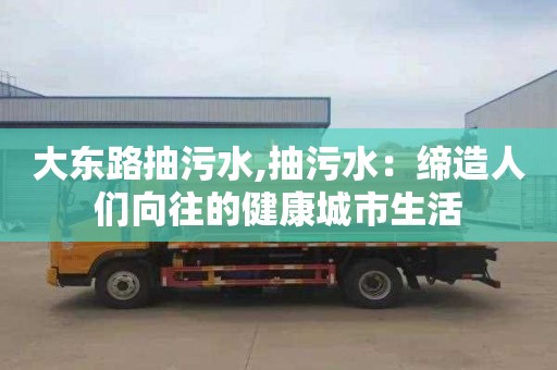 大东路抽污水,抽污水：缔造人们向往的健康城市生活