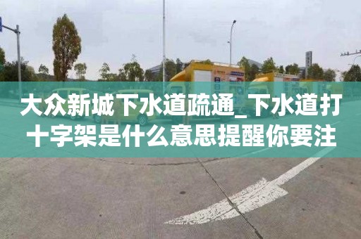 大众新城下水道疏通_下水道打十字架是什么意思提醒你要注意的