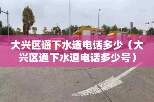 大兴区通下水道电话多少（大兴区通下水道电话多少号）