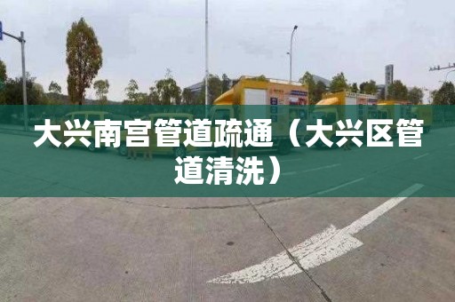 大兴南宫管道疏通（大兴区管道清洗）