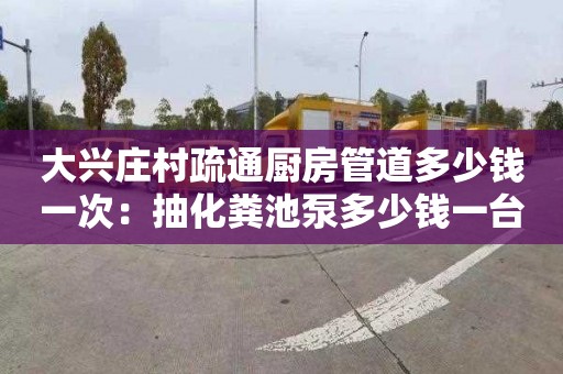 大兴庄村疏通厨房管道多少钱一次：抽化粪池泵多少钱一台