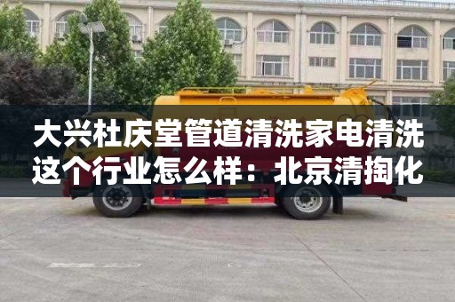 大兴杜庆堂管道清洗家电清洗这个行业怎么样：北京清掏化粪池多少钱一次