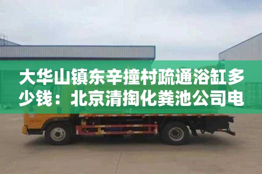 大华山镇东辛撞村疏通浴缸多少钱：北京清掏化粪池公司电话