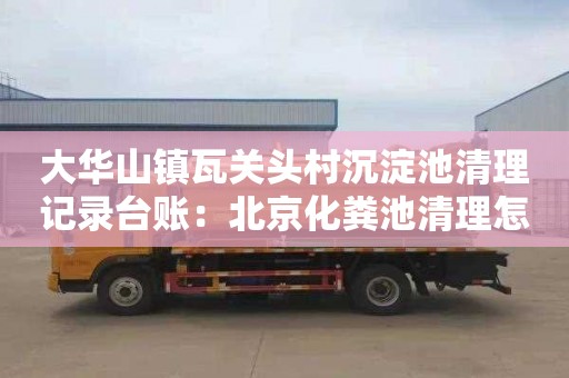 大华山镇瓦关头村沉淀池清理记录台账：北京化粪池清理怎么收费