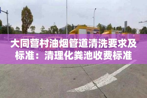 大同营村油烟管道清洗要求及标准：清理化粪池收费标准