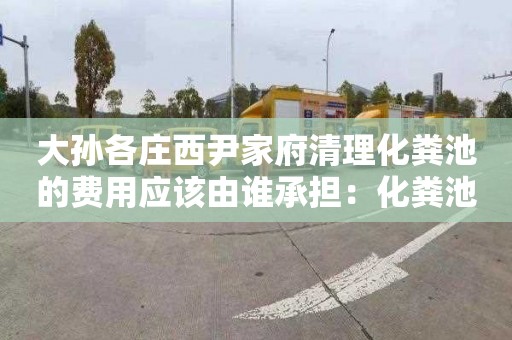 大孙各庄西尹家府清理化粪池的费用应该由谁承担：化粪池清掏价格