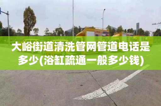 大峪街道清洗管网管道电话是多少(浴缸疏通一般多少钱)