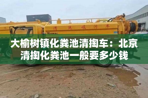 大榆树镇化粪池清掏车：北京清掏化粪池一般要多少钱