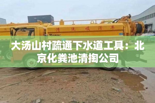 大汤山村疏通下水道工具：北京化粪池清掏公司