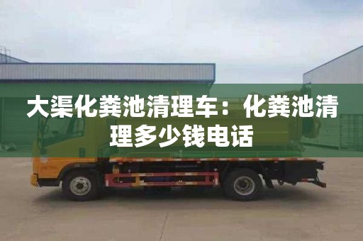 大渠化粪池清理车：化粪池清理多少钱电话