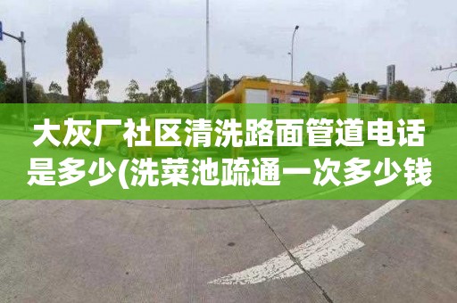 大灰厂社区清洗路面管道电话是多少(洗菜池疏通一次多少钱)