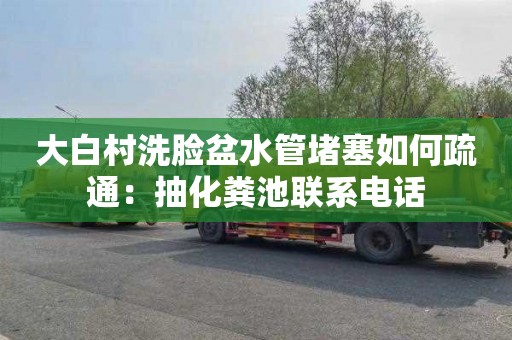 大白村洗脸盆水管堵塞如何疏通：抽化粪池联系电话