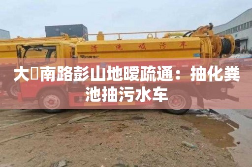 大硲南路彭山地暧疏通：抽化粪池抽污水车