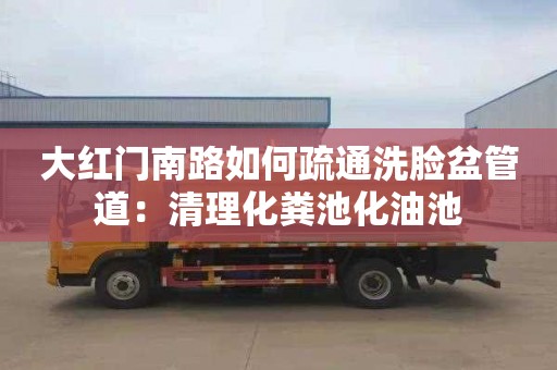 大红门南路如何疏通洗脸盆管道：清理化粪池化油池