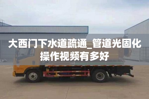 大西门下水道疏通_管道光固化操作视频有多好