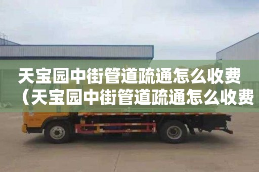 天宝园中街管道疏通怎么收费（天宝园中街管道疏通怎么收费的）