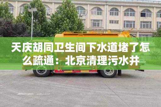 天庆胡同卫生间下水道堵了怎么疏通：北京清理污水井