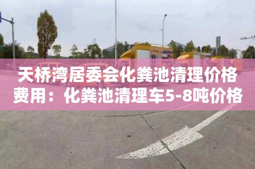 天桥湾居委会化粪池清理价格费用：化粪池清理车5-8吨价格