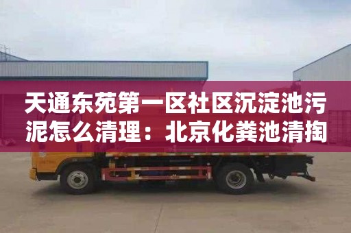 天通东苑第一区社区沉淀池污泥怎么清理：北京化粪池清掏联系电话