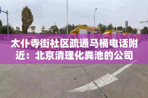 太仆寺街社区疏通马桶电话附近：北京清理化粪池的公司