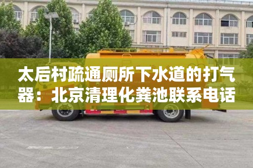 太后村疏通厕所下水道的打气器：北京清理化粪池联系电话