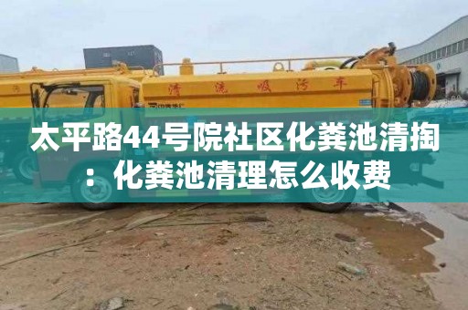 太平路44号院社区化粪池清掏：化粪池清理怎么收费