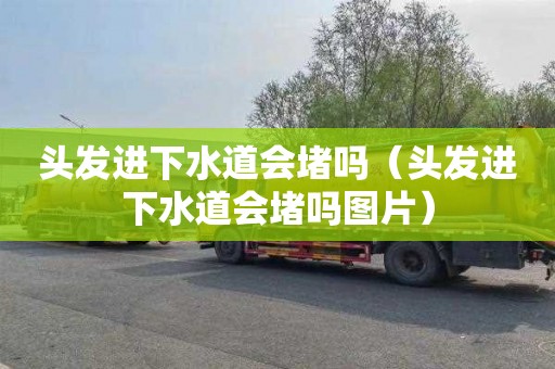 头发进下水道会堵吗（头发进下水道会堵吗图片）