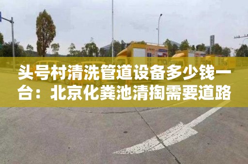 头号村清洗管道设备多少钱一台：北京化粪池清掏需要道路运输许可证吗