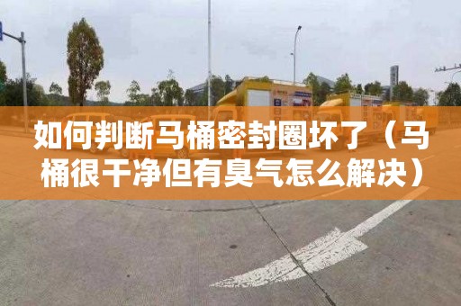 如何判断马桶密封圈坏了（马桶很干净但有臭气怎么解决）