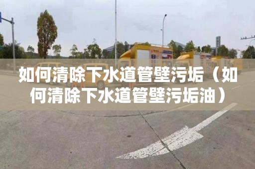 如何清除下水道管壁污垢（如何清除下水道管壁污垢油）