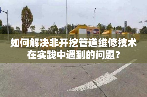 如何解决非开挖管道维修技术在实践中遇到的问题？